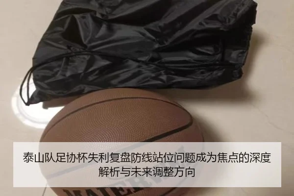泰山队足协杯失利复盘防线站位问题成为焦点的深度解析与未来调整方向